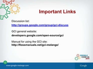 Important Links
Discussion list:
http://groups.google.com/group/gci-discuss
GCI general website:
developers.google.com/open-source/gci
Manual for using the GCI site:
http://flossmanuals.net/gci-melange/
www.google-melange.com
 