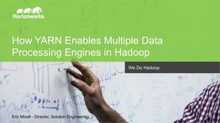 Page 1 © Hortonworks Inc. 2011 – 2014. All Rights Reserved
How YARN Enables Multiple Data
Processing Engines in Hadoop
We Do Hadoop
Eric Mizell - Director, Solution Engineering
 