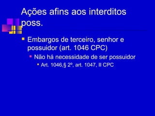 Ações afins aos interditos
poss.
 Embargos de terceiro, senhor e
possuidor (art. 1046 CPC)
 Não há necessidade de ser possuidor

Art. 1046,§ 2º, art. 1047, II CPC
 