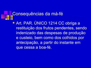 Consequências da má-fé
 Art. PAR. ÚNICO 1214 CC obriga a
restituição dos frutos pendentes, sendo
indenizado das despesas de produção
e custeio, bem como dos colhidos por
antecipação, a partir do instante em
que cessa a boa-fé.
 