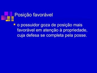 Posição favorável
 o possuidor goza de posição mais
favorável em atenção à propriedade,
cuja defesa se completa pela posse.
 