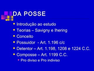 DA POSSE
 Introdução ao estudo
 Teorias – Savigny e Ihering
 Conceito
 Possuidor - Art. 1.196 c/c
 Detentor – Art. 1.198, 1208 e 1224 C.C.
 Composse – Art. 1199 C.C.
 Pro diviso e Pro indiviso
 