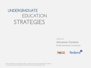 UNDERGRADUATE
                            EDUCATION
             STRATEGIES

                                                                                 PRESENTED BY

                                                                                 Sebastian Dziallas
                                                                                 POSSE Workshop Coordinator




This presentation is licensed under a Creative Commons ShareAlike 3.0 License.
It contains content created by Red Hat's Community Leadership Team.
 