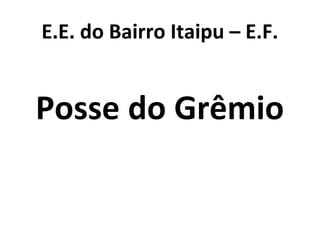 E.E. do Bairro Itaipu – E.F.
Posse do Grêmio
 