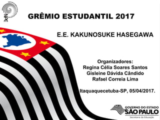 GRÊMIO ESTUDANTIL 2017
E.E. KAKUNOSUKE HASEGAWA
Organizadores:
Regina Célia Soares Santos
Gisleine Dávida Cândido
Rafael Correia Lima
Itaquaquecetuba-SP, 05/04/2017.
 