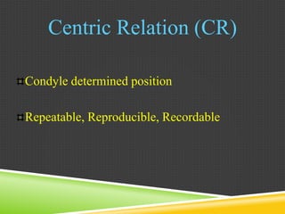 Centric Relation (CR)
Condyle determined position
Repeatable, Reproducible, Recordable
 
