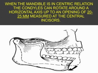 WHEN THE MANDIBLE IS IN CENTRIC RELATION
THE CONDYLES CAN ROTATE AROUND A
HORIZONTAL AXIS UP TO AN OPENING OF 20-
25 MM MEASURED AT THE CENTRAL
INCISORS.
 