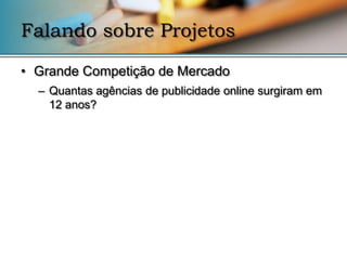 Falando sobre Projetos

• Grande Competição de Mercado
  – Quantas agências de publicidade online surgiram em
    12 anos?
 