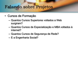 Falando sobre Projetos

• Cursos de Formação
  – Quantos Cursos Superiores voltados a Web
    surgiram?
  – Quantos Cursos de Especialização e MBA voltados à
    internet?
  – Quantos Cursos de Segurança de Rede?
  – E a Engenharia Social?
 