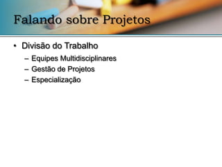 Falando sobre Projetos

• Divisão do Trabalho
  – Equipes Multidisciplinares
  – Gestão de Projetos
  – Especialização
 