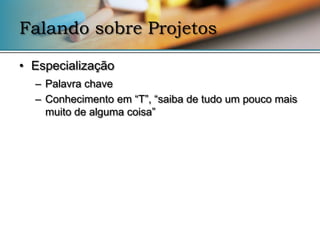 Falando sobre Projetos

• Especialização
  – Palavra chave
  – Conhecimento em “T”, “saiba de tudo um pouco mais
    muito de alguma coisa”
 