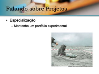 Falando sobre Projetos

• Especialização
  – Mantenha um portfólio experimental
 