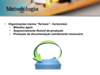 Metodologia

• Organizações menos “formais” - horizontais
   • Métodos ágeis
   • Sequenciamento flexível de produção
   • Produção de documentação estritamente necessária
 