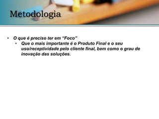 Metodologia

• O que é preciso ter em “Foco”
   • Que o mais importante é o Produto Final e o seu
     uso/receptividade pelo cliente final, bem como o grau de
     inovação das soluções.
 