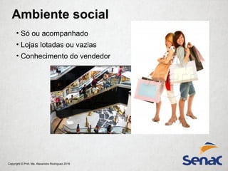 Copyright © Prof. Me. Alexandre Rodriguez 2016
Ambiente social
• Só ou acompanhado
• Lojas lotadas ou vazias
• Conhecimento do vendedor
 