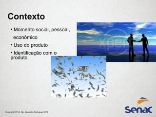 Copyright © Prof. Me. Alexandre Rodriguez 2016
Contexto
• Momento social, pessoal,
econômico
• Uso do produto
• Identificação com o
produto
 