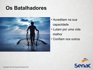 Copyright © Prof. Me. Alexandre Rodriguez 2016
• Acreditam na sua
capacidade
• Lutam por uma vida
melhor
• Confiam nos outros
Os Batalhadores
 