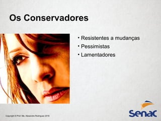 Copyright © Prof. Me. Alexandre Rodriguez 2016
• Resistentes a mudanças
• Pessimistas
• Lamentadores
Os Conservadores
 