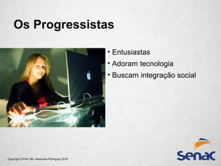 Copyright © Prof. Me. Alexandre Rodriguez 2016
• Entusiastas
• Adoram tecnologia
• Buscam integração social
Os Progressistas
 