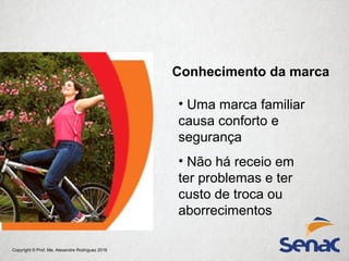 Copyright © Prof. Me. Alexandre Rodriguez 2016
Conhecimento da marca
• Uma marca familiar
causa conforto e
segurança
• Não há receio em
ter problemas e ter
custo de troca ou
aborrecimentos
 