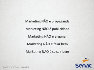 Copyright © Prof. Me. Alexandre Rodriguez 2016
Marketing NÃO é propaganda
Marketing NÃO é publicidade
Marketing NÃO é enganar
Marketing NÃO é falar bem
Marketing NÃO é se sair bem
 