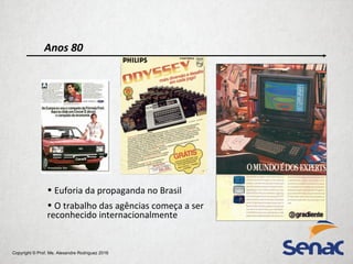 Copyright © Prof. Me. Alexandre Rodriguez 2016
Anos 80
• Euforia da propaganda no Brasil
• O trabalho das agências começa a ser
reconhecido internacionalmente
 
