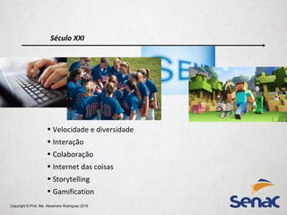 Copyright © Prof. Me. Alexandre Rodriguez 2016
Século XXI
• Velocidade e diversidade
• Interação
• Colaboração
• Internet das coisas
• Storytelling
• Gamification
 