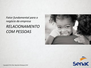 Copyright © Prof. Me. Alexandre Rodriguez 2016
Fator fundamental para o
negócio da empresa
RELACIONAMENTO
COM PESSOAS
 
