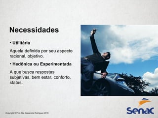 Copyright © Prof. Me. Alexandre Rodriguez 2016
• Utilitária
Aquela definida por seu aspecto
racional, objetivo.
• Hedônica ou Experimentada
A que busca respostas
subjetivas, bem estar, conforto,
status.
Necessidades
 