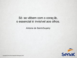 Copyright © Prof. Me. Alexandre Rodriguez 2016
Só se vêbem com o coraç ão,
o essencial é invisível aos olhos.
Antoine de Saint-Exupéry
 