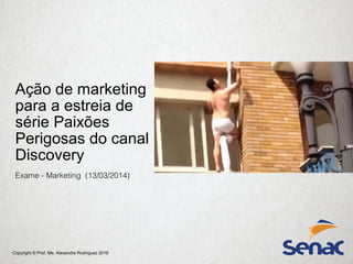 Copyright © Prof. Me. Alexandre Rodriguez 2016
Ação de marketing
para a estreia de
série Paixões
Perigosas do canal
Discovery
Exame - Marketing (13/03/2014)
 