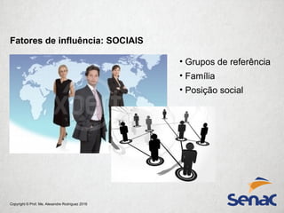 Copyright © Prof. Me. Alexandre Rodriguez 2016
• Grupos de referência
• Família
• Posição social
Fatores de influência: SOCIAIS
 