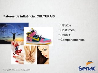 Copyright © Prof. Me. Alexandre Rodriguez 2016
Fatores de influência: CULTURAIS
• Hábitos
• Costumes
• Rituais
• Comportamentos
 