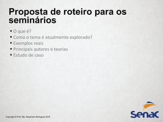 Copyright © Prof. Me. Alexandre Rodriguez 2016
• O que é?
• Como o tema é atualmente explorado?
• Exemplos reais
• Principais autores e teorias
• Estudo de caso
Proposta de roteiro para os
seminários
 