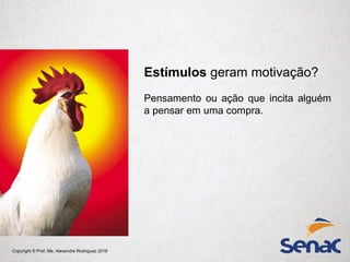 Copyright © Prof. Me. Alexandre Rodriguez 2016
Estímulos geram motivação?
Pensamento ou ação que incita alguém
a pensar em uma compra.
 