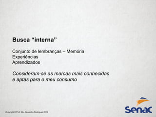 Copyright © Prof. Me. Alexandre Rodriguez 2016
Busca “interna”
Conjunto de lembranças – Memória
Experiências
Aprendizados
Consideram-se as marcas mais conhecidas
e aptas para o meu consumo
 
