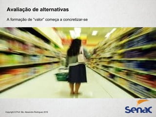 Copyright © Prof. Me. Alexandre Rodriguez 2016
Avaliação de alternativas
A formação de “valor” começa a concretizar-se
 