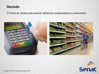 Copyright © Prof. Me. Alexandre Rodriguez 2016
Decisão
O Ponto de venda pode exercer influência compensatória ou dissonante
 