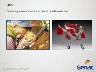 Copyright © Prof. Me. Alexandre Rodriguez 2016
Uso
Fase em que se comprovam ou não os benefícios do bem.
 