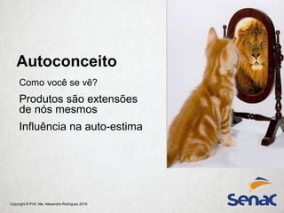 Copyright © Prof. Me. Alexandre Rodriguez 2016
Autoconceito
Como você se vê?
Produtos são extensões
de nós mesmos
Influência na auto-estima
 