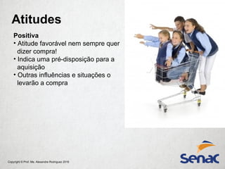 Copyright © Prof. Me. Alexandre Rodriguez 2016
Atitudes
Positiva
• Atitude favorável nem sempre quer
dizer compra!
• Indica uma pré-disposição para a
aquisição
• Outras influências e situações o
levarão a compra
 