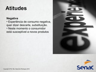 Copyright © Prof. Me. Alexandre Rodriguez 2016
Atitudes
Negativa
• Experiência de consumo negativa,
quer dizer descarte, substituição.
• Neste momento o consumidor
está susceptível a novos produtos
 