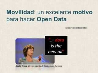 Movilidad: un excelente motivo
para hacer Open Data
@carlosdlfuente

“…	
  data	
  	
  
is	
  the	
  	
  
new	
  oil”	
  
Neelie	
  Kroes,	
  Vicepresidenta	
  de	
  la	
  Comisión	
  Europea	
  

 