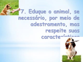 *7. Eduque o animal, se
necessário, por meio de
     adestramento, mas
          respeite suas
         características
 