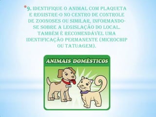 *9. Identifique o animal com plaqueta
 e registre-o no Centro de Controle
 de Zoonoses ou similar, informando-
   se sobre a legislação do local.
     Também é recomendável uma
identificação permanente (microchip
            ou tatuagem).
 