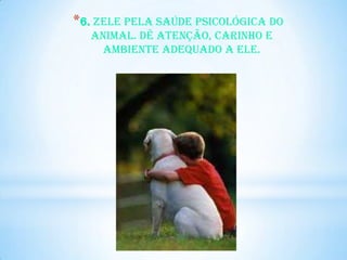*6. Zele pela saúde psicológica do
  animal. Dê atenção, carinho e
   ambiente adequado a ele.
 