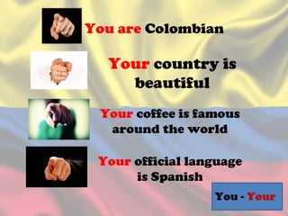 You are Colombian
Your country is
beautiful
Your coffee is famous
around the world
Your official language
is Spanish
You - Your
 