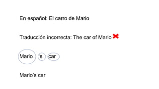En español: El carro de Mario
Traducción incorrecta: The car of Mario
Mario ‘s car
Mario’s car