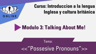 Curso: Introduccion a la lengua
Inglesa y cultura británica
<<“Possesive Pronouns”>>
Modulo 3: Talking About Me!
Tema:
 