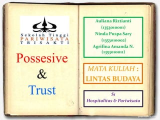 Possesive
&
Trust
Auliana Riztianti
(1353010001)
Ninda Puspa Sary
(1353010002)
Agrifina Amanda N.
(1353010011)
MATA KULIAH :
LINTAS BUDAYA
S1
Hospitalitas & Pariwisata
 